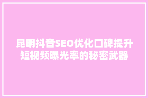 昆明抖音SEO优化口碑提升短视频曝光率的秘密武器