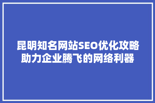 昆明知名网站SEO优化攻略助力企业腾飞的网络利器