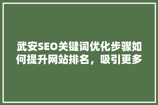 武安SEO关键词优化步骤如何提升网站排名，吸引更多流量