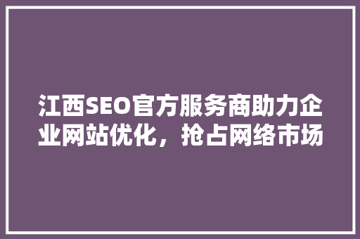 江西SEO官方服务商助力企业网站优化，抢占网络市场先机