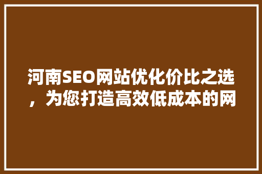 河南SEO网站优化价比之选，为您打造高效低成本的网络营销步骤