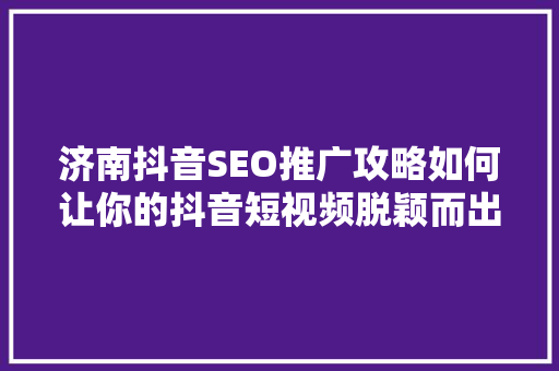 济南抖音SEO推广攻略如何让你的抖音短视频脱颖而出