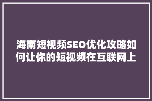 海南短视频SEO优化攻略如何让你的短视频在互联网上脱颖而出