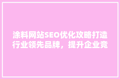 涂料网站SEO优化攻略打造行业领先品牌，提升企业竞争力