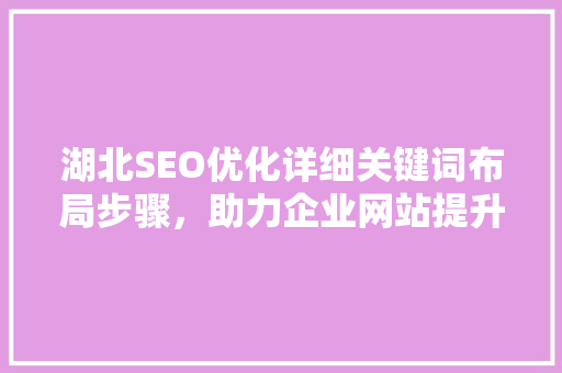 湖北SEO优化详细关键词布局步骤，助力企业网站提升排名