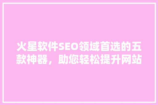 火星软件SEO领域首选的五款神器，助您轻松提升网站排名
