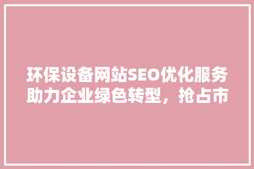 环保设备网站SEO优化服务助力企业绿色转型，抢占市场先机