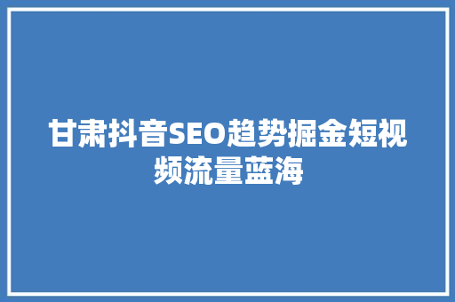 甘肃抖音SEO趋势掘金短视频流量蓝海
