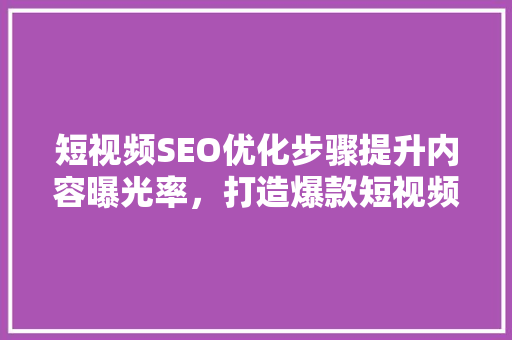 短视频SEO优化步骤提升内容曝光率，打造爆款短视频