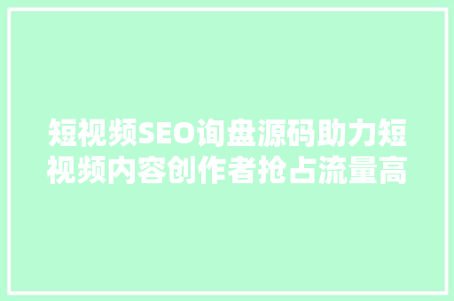 短视频SEO询盘源码助力短视频内容创作者抢占流量高地