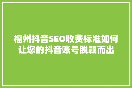 福州抖音SEO收费标准如何让您的抖音账号脱颖而出