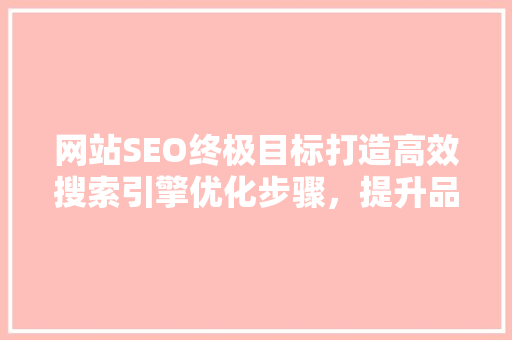 网站SEO终极目标打造高效搜索引擎优化步骤，提升品牌影响力