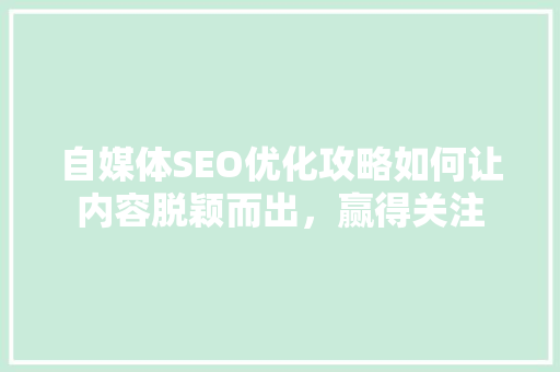 自媒体SEO优化攻略如何让内容脱颖而出，赢得关注