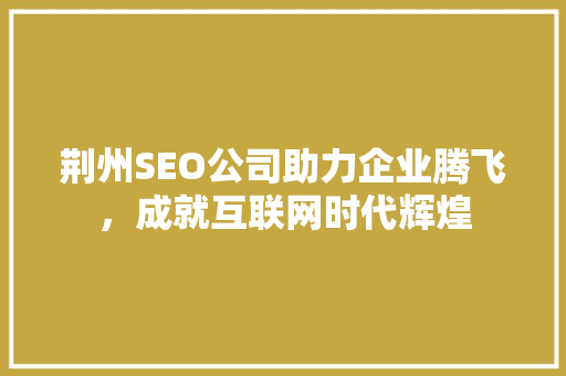 荆州SEO公司助力企业腾飞，成就互联网时代辉煌
