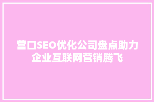 营口SEO优化公司盘点助力企业互联网营销腾飞