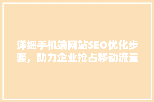 详细手机端网站SEO优化步骤，助力企业抢占移动流量红利