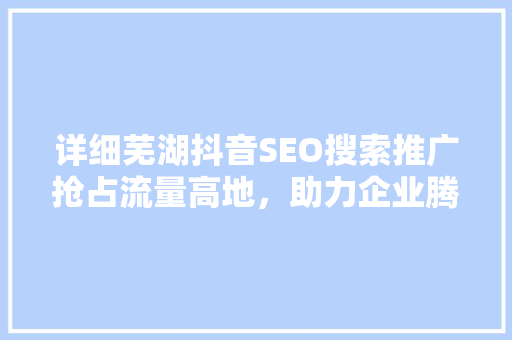 详细芜湖抖音SEO搜索推广抢占流量高地，助力企业腾飞