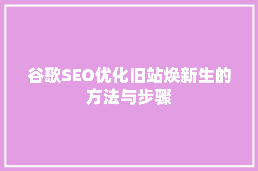 谷歌SEO优化旧站焕新生的方法与步骤