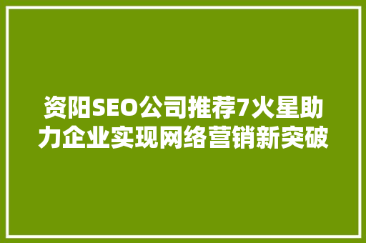 资阳SEO公司推荐7火星助力企业实现网络营销新突破