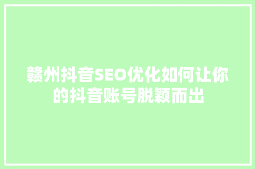 赣州抖音SEO优化如何让你的抖音账号脱颖而出
