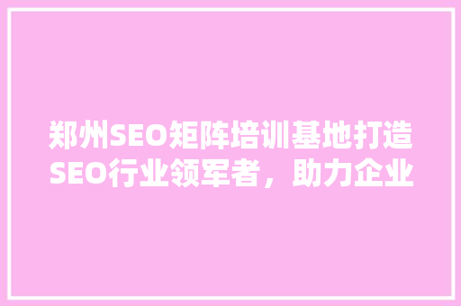郑州SEO矩阵培训基地打造SEO行业领军者，助力企业网络营销腾飞