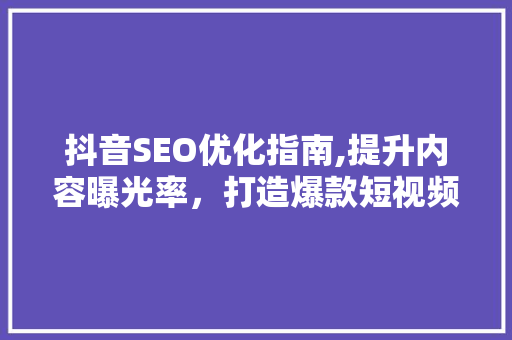 抖音SEO优化指南,提升内容曝光率，打造爆款短视频