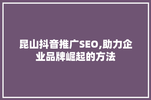 昆山抖音推广SEO,助力企业品牌崛起的方法