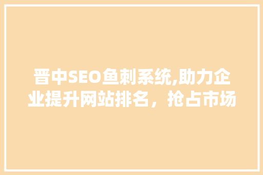 晋中SEO鱼刺系统,助力企业提升网站排名，抢占市场先机