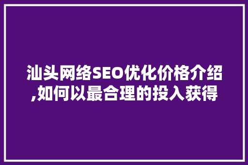 汕头网络SEO优化价格介绍,如何以最合理的投入获得最佳效果