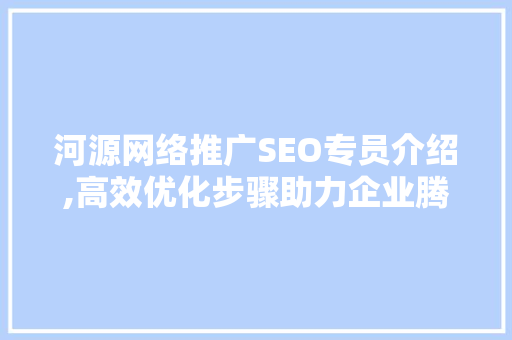 河源网络推广SEO专员介绍,高效优化步骤助力企业腾飞