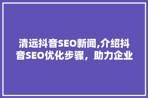 清远抖音SEO新闻,介绍抖音SEO优化步骤，助力企业品牌崛起