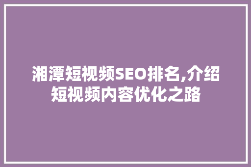 湘潭短视频SEO排名,介绍短视频内容优化之路