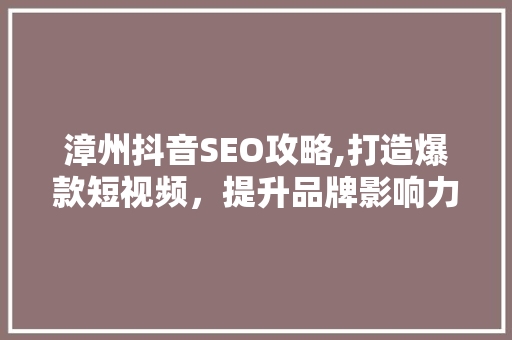 漳州抖音SEO攻略,打造爆款短视频，提升品牌影响力