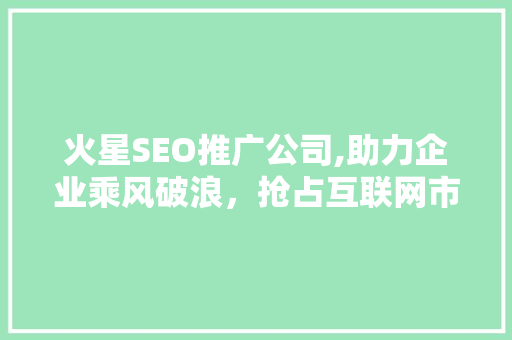 火星SEO推广公司,助力企业乘风破浪，抢占互联网市场制高点