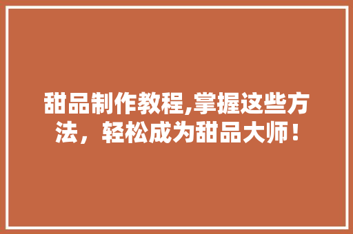 甜品制作教程,掌握这些方法，轻松成为甜品大师！  第1张