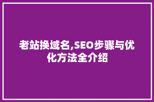 老站换域名,SEO步骤与优化方法全介绍