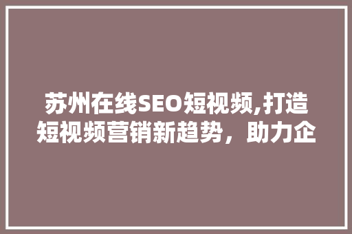 苏州在线SEO短视频,打造短视频营销新趋势，助力企业品牌崛起