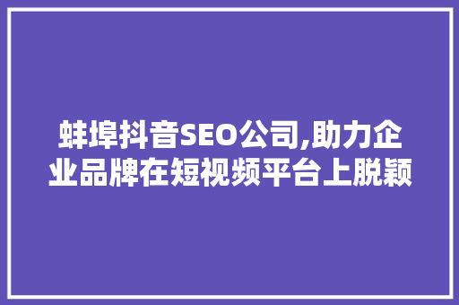 蚌埠抖音SEO公司,助力企业品牌在短视频平台上脱颖而出