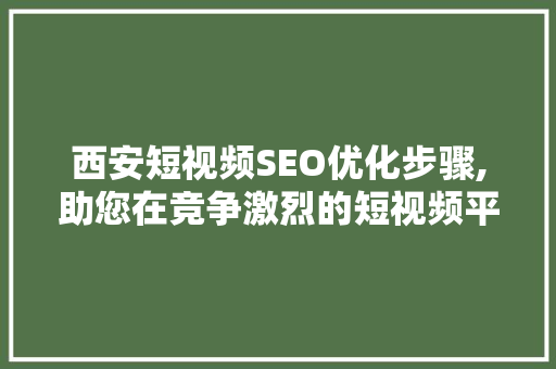 西安短视频SEO优化步骤,助您在竞争激烈的短视频平台上脱颖而出