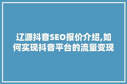 辽源抖音SEO报价介绍,如何实现抖音平台的流量变现