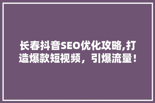 长春抖音SEO优化攻略,打造爆款短视频，引爆流量！
