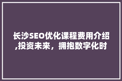 长沙SEO优化课程费用介绍,投资未来，拥抱数字化时代