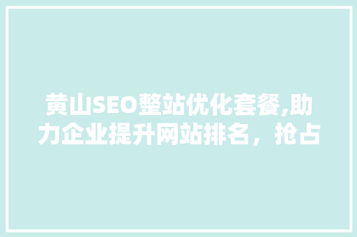 黄山SEO整站优化套餐,助力企业提升网站排名，抢占网络市场先机