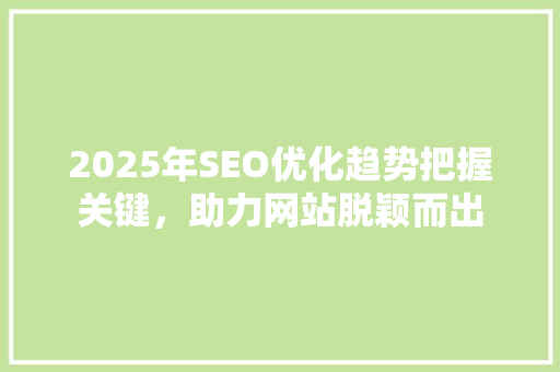 2025年SEO优化趋势把握关键，助力网站脱颖而出