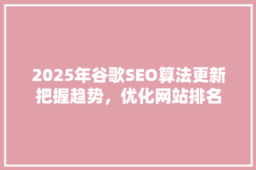 2025年谷歌SEO算法更新把握趋势，优化网站排名