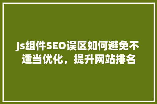 Js组件SEO误区如何避免不适当优化，提升网站排名