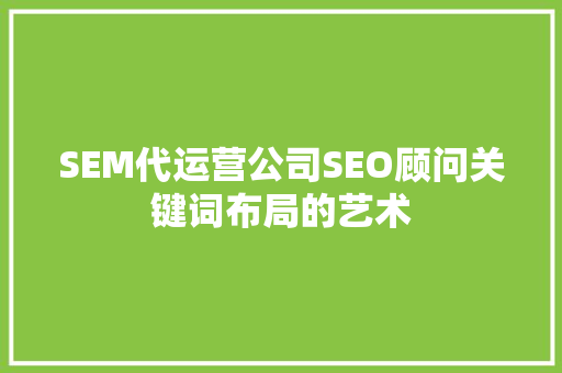 SEM代运营公司SEO顾问关键词布局的艺术