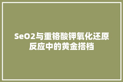 SeO2与重铬酸钾氧化还原反应中的黄金搭档