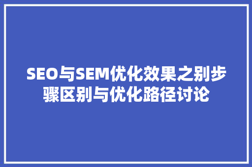 SEO与SEM优化效果之别步骤区别与优化路径讨论
