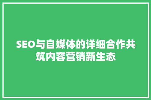 SEO与自媒体的详细合作共筑内容营销新生态